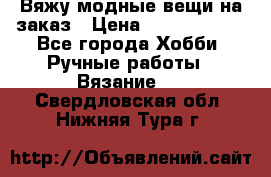 Вяжу модные вещи на заказ › Цена ­ 3000-10000 - Все города Хобби. Ручные работы » Вязание   . Свердловская обл.,Нижняя Тура г.